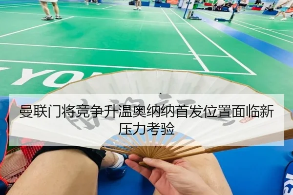 曼联门将竞争升温奥纳纳首发位置面临新压力考验