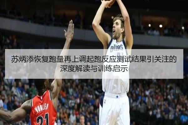 苏炳添恢复跑量再上调起跑反应测试结果引关注的深度解读与训练启示
